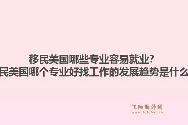 移民美国哪些专业容易就业？移民美国哪个专业好找工作的发展趋势是什么？1.jpg