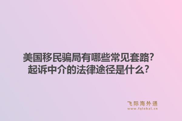 美国移民骗局有哪些常见套路？起诉中介的法律途径是什么？1.jpg