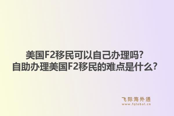 美国F2移民可以自己办理吗？自助办理美国F2移民的难点是什么？1.jpg
