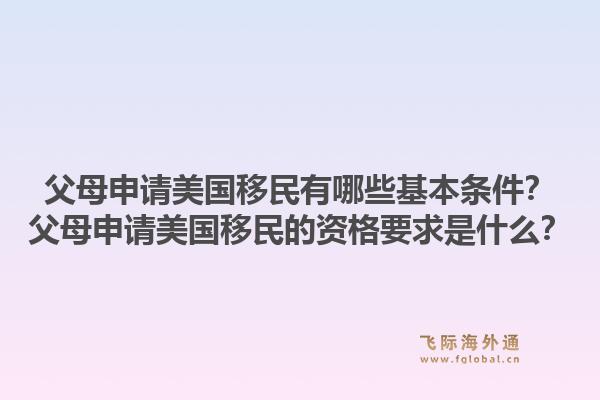 父母申请美国移民有哪些基本条件？父母申请美国移民的资格要求是什么？1.jpg