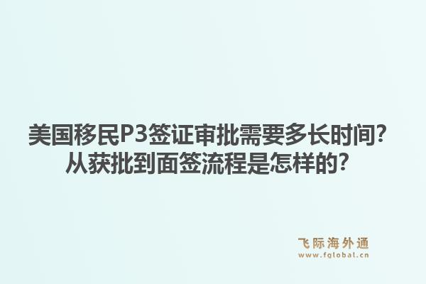 美国移民P3签证审批需要多长时间？从获批到面签流程是怎样的？1.jpg