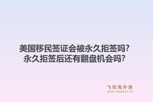 美国移民签证会被永久拒签吗？永久拒签后还有翻盘机会吗？1.jpg