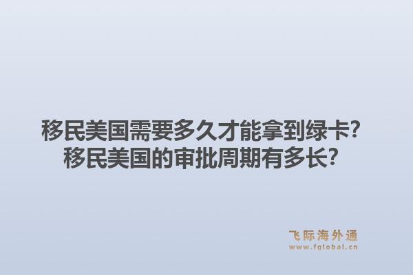 移民美国需要多久才能拿到绿卡？移民美国的审批周期有多长？1.jpg