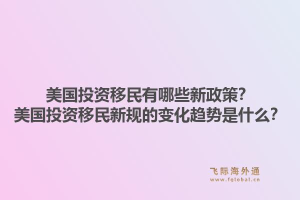 美国投资移民有哪些新政策？美国投资移民新规的变化趋势是什么？1.jpg