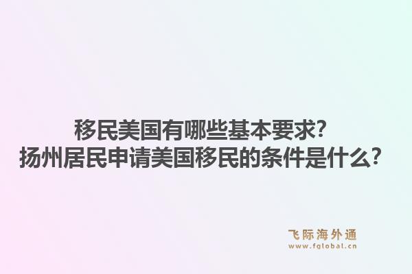 移民美国有哪些基本要求？扬州居民申请美国移民的条件是什么？1.jpg