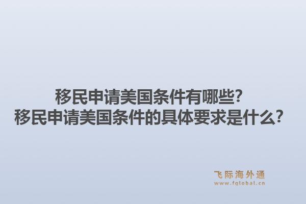 移民申请美国条件有哪些？移民申请美国条件的具体要求是什么？1.jpg