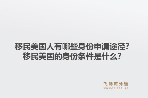 移民美国人有哪些身份申请途径？移民美国的身份条件是什么？1.jpg