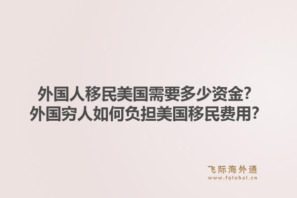 外国人移民美国需要多少资金？外国穷人如何负担美国移民费用？1.jpg