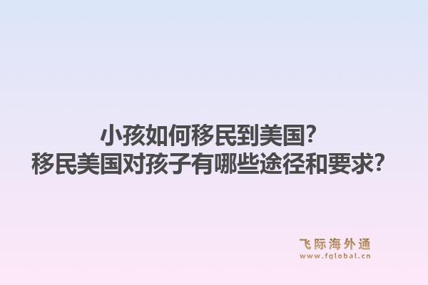 小孩如何移民到美国？移民美国对孩子有哪些途径和要求？1.jpg