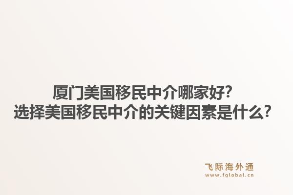 厦门美国移民中介哪家好？选择美国移民中介的关键因素是什么？1.jpg