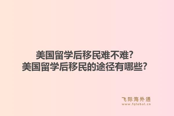 美国留学后移民难不难？美国留学后移民的途径有哪些？1.jpg
