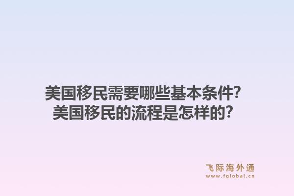 美国移民需要哪些基本条件？美国移民的流程是怎样的？1.jpg