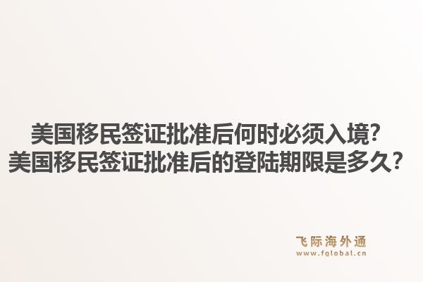 美国移民签证批准后何时必须入境？美国移民签证批准后的登陆期限是多久？1.jpg