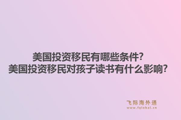 美国投资移民有哪些条件？美国投资移民对孩子读书有什么影响？1.jpg