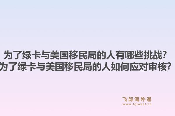 为了绿卡与美国移民局的人有哪些挑战？为了绿卡与美国移民局的人如何应对审核？1.jpg