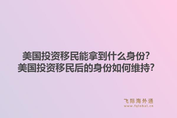 美国投资移民能拿到什么身份？美国投资移民后的身份如何维持？1.jpg
