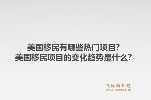 美国移民有哪些热门项目？美国移民项目的变化趋势是什么？1.jpg