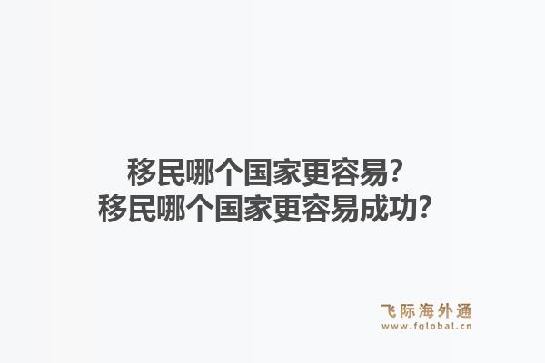 移民哪个国家更容易?移民哪个国家更容易成功?1.jpg