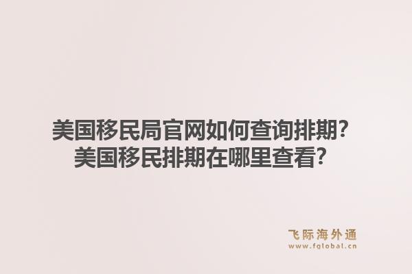 美国移民局官网如何查询排期?美国移民排期在哪里查看?1.jpg