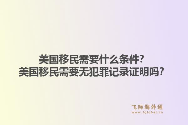 美国移民需要什么条件?美国移民需要无犯罪记录证明吗?1.jpg