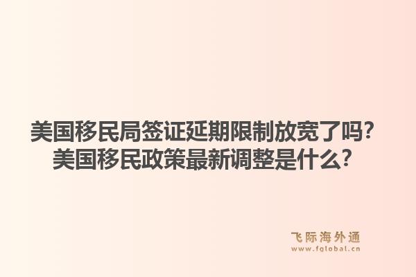 美国移民局签证延期限制放宽了吗?美国移民政策最新调整是什么?1.jpg