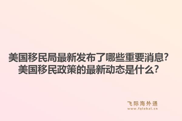 美国移民局最新发布了哪些重要消息?美国移民政策的最新动态是什么?1.jpg