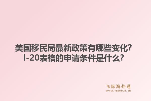 美国移民局最新政策有哪些变化?I-20表格的申请条件是什么?1.jpg
