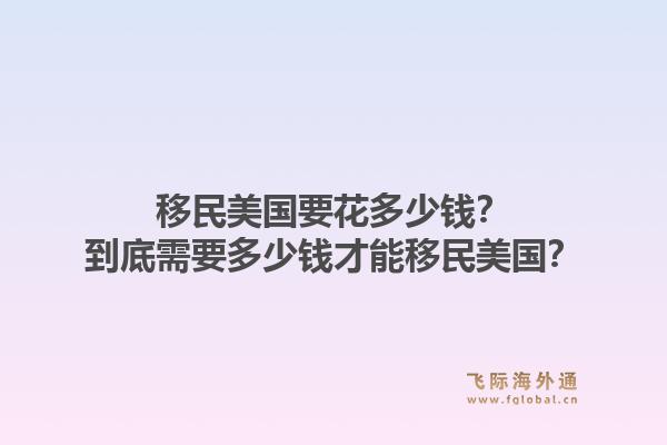移民美国要花多少钱?到底需要多少钱才能移民美国?1.jpg