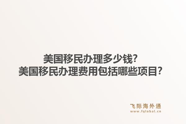 美国移民办理多少钱?美国移民办理费用包括哪些项目?1.jpg