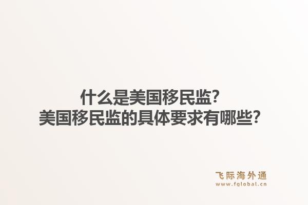 什么是美国移民监?美国移民监的具体要求有哪些?1.jpg