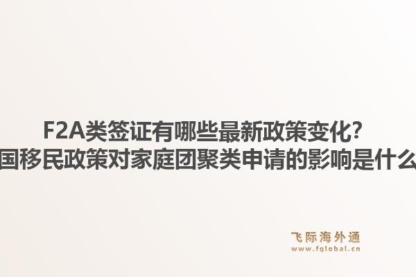 F2A类签证有哪些最新政策变化?美国移民政策对家庭团聚类申请的影响是什么?1.jpg