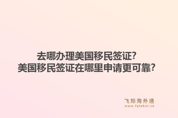 去哪办理美国移民签证?美国移民签证在哪里申请更可靠?1.jpg