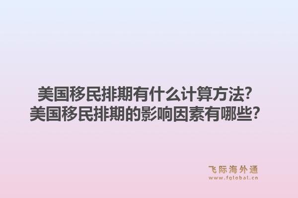 美国移民排期有什么计算方法?美国移民排期的影响因素有哪些?1.jpg