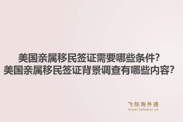 美国亲属移民签证需要哪些条件?美国亲属移民签证背景调查有哪些内容?1.jpg