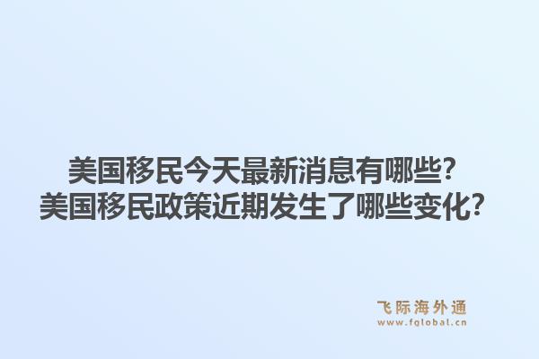 美国移民今天最新消息有哪些?美国移民政策近期发生了哪些变化?1.jpg