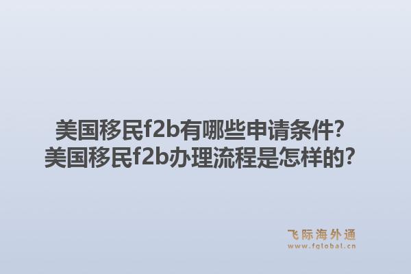 美国移民f2b有哪些申请条件?美国移民f2b办理流程是怎样的?1.jpg