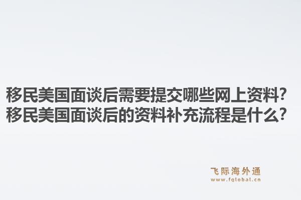移民美国面谈后需要提交哪些网上资料?移民美国面谈后的资料补充流程是什么?1.jpg