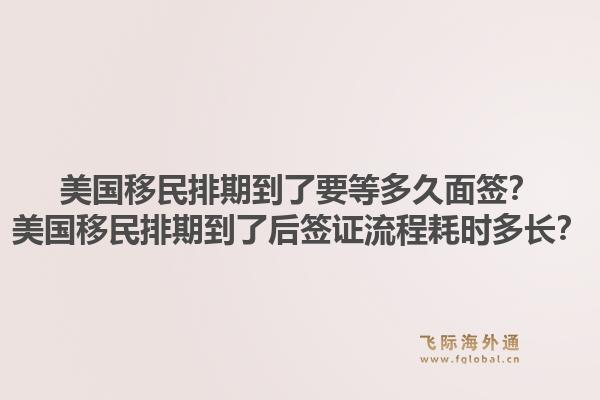美国移民排期到了要等多久面签?美国移民排期到了后签证流程耗时多长?1.jpg