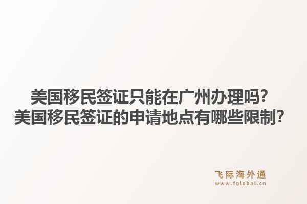 美国移民签证只能在广州办理吗?美国移民签证的申请地点有哪些限制?1.jpg