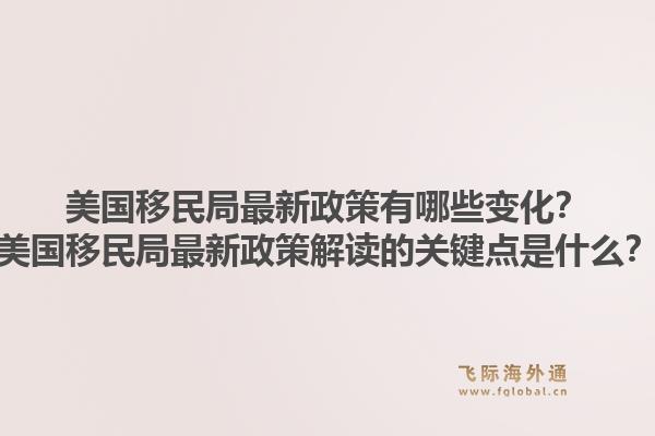 美国移民局最新政策有哪些变化?美国移民局最新政策解读的关键点是什么?1.jpg