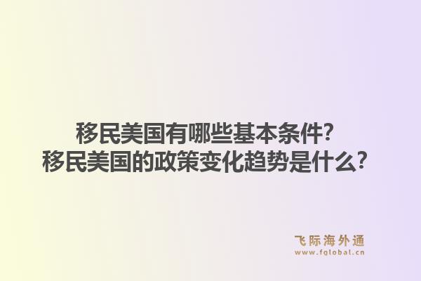 移民美国有哪些基本条件?移民美国的政策变化趋势是什么?1.jpg