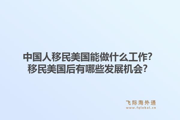中国人移民美国能做什么工作?移民美国后有哪些发展机会?1.jpg