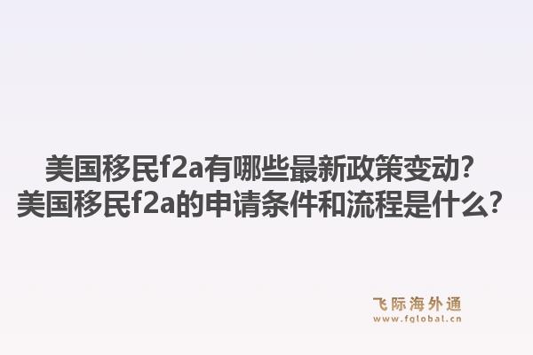 美国移民f2a有哪些最新政策变动?美国移民f2a的申请条件和流程是什么?1.jpg