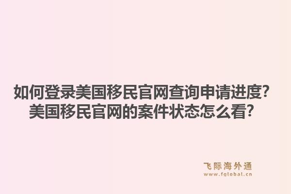 如何登录美国移民官网查询申请进度？美国移民官网的案件状态怎么看？