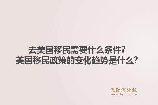去美国移民需要什么条件?美国移民政策的变化趋势是什么?1.jpg