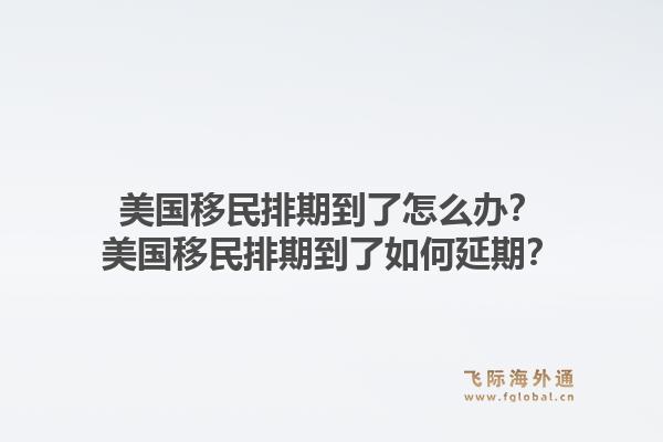 美国移民排期到了怎么办?美国移民排期到了如何延期?1.jpg