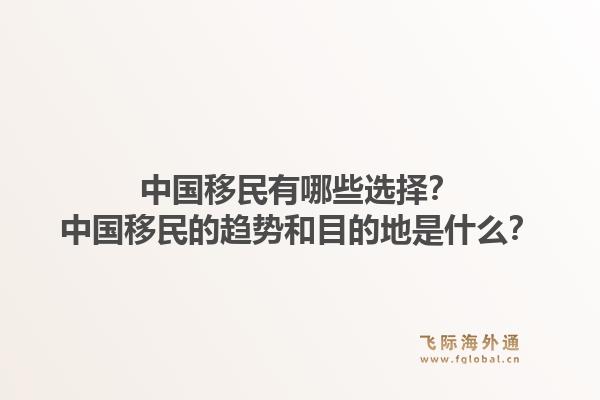 中国移民有哪些选择?中国移民的趋势和目的地是什么?1.jpg