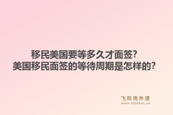 移民美国要等多久才面签?美国移民面签的等待周期是怎样的?1.jpg