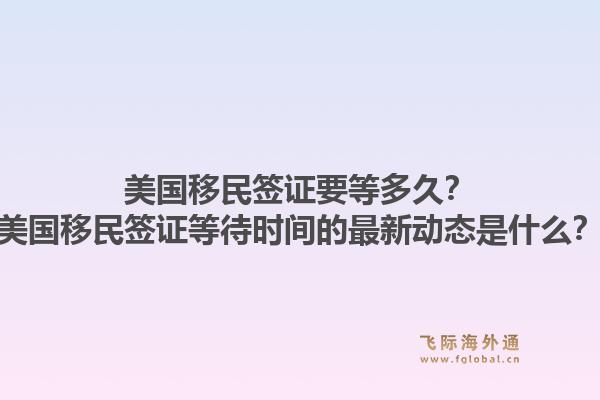 美国移民签证要等多久？美国移民签证等待时间的最新动态是什么？