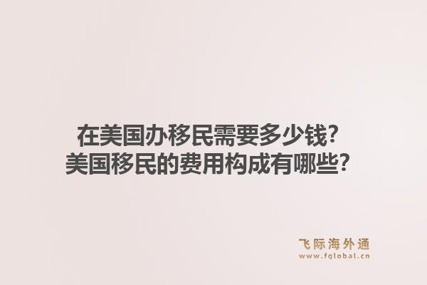 在美国办移民需要多少钱？美国移民的费用构成有哪些？1.jpg